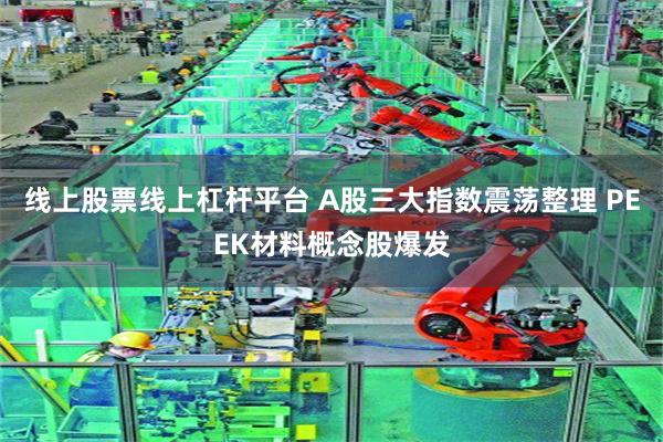 线上股票线上杠杆平台 A股三大指数震荡整理 PEEK材料概念股爆发