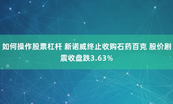 如何操作股票杠杆 新诺威终止收购石药百克 股价剧震收盘跌3.63%