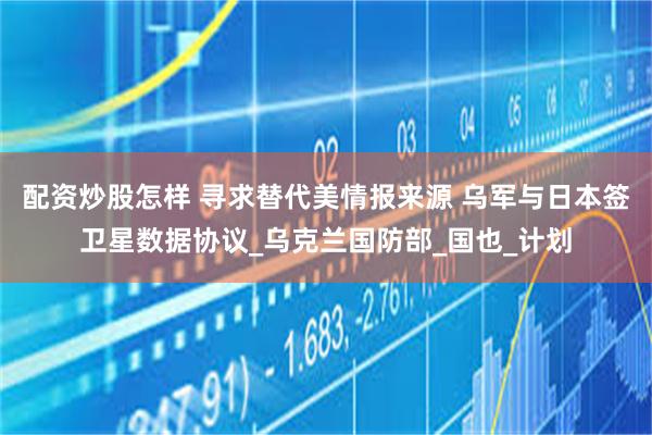 配资炒股怎样 寻求替代美情报来源 乌军与日本签卫星数据协议_乌克兰国防部_国也_计划