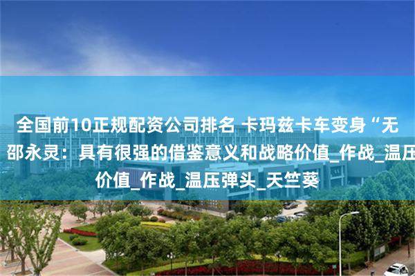 全国前10正规配资公司排名 卡玛兹卡车变身“无人机母舰”？ 邵永灵：具有很强的借鉴意义和战略价值_作战_温压弹头_天竺葵