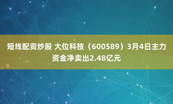 短线配资炒股 大位科技（600589）3月4日主力资金净卖出2.48亿元