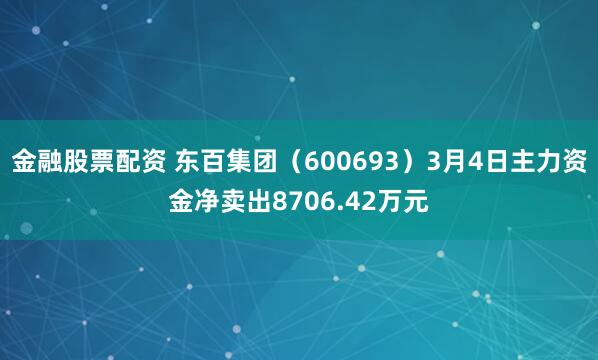 金融股票配资 东百集团（600693）3月4日主力资金净卖出8706.42万元