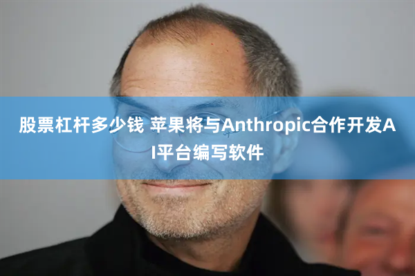 股票杠杆多少钱 苹果将与Anthropic合作开发AI平台编写软件