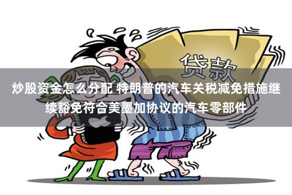 炒股资金怎么分配 特朗普的汽车关税减免措施继续豁免符合美墨加协议的汽车零部件