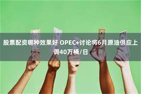 股票配资哪种效果好 OPEC+讨论将6月原油供应上调40万桶/日