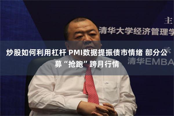 炒股如何利用杠杆 PMI数据提振债市情绪 部分公募“抢跑”跨月行情