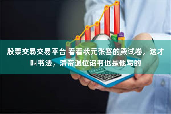 股票交易交易平台 看看状元张謇的殿试卷，这才叫书法，清帝退位诏书也是他写的