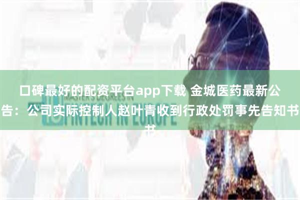 口碑最好的配资平台app下载 金城医药最新公告：公司实际控制人赵叶青收到行政处罚事先告知书