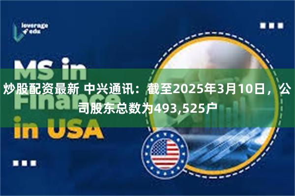 炒股配资最新 中兴通讯：截至2025年3月10日，公司股东总数为493,525户