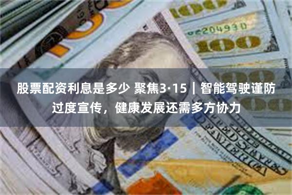 股票配资利息是多少 聚焦3·15｜智能驾驶谨防过度宣传，健康发展还需多方协力