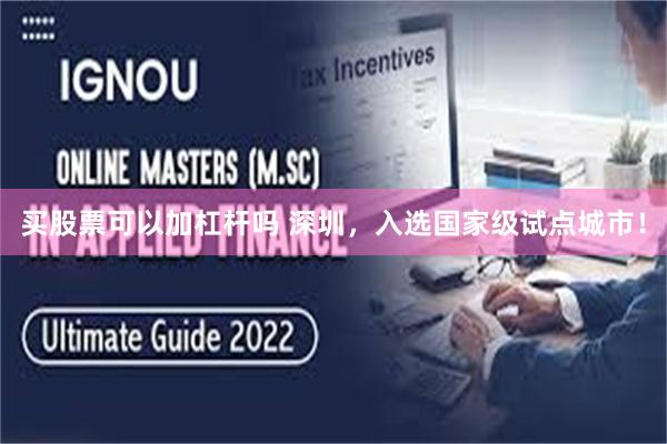 买股票可以加杠杆吗 深圳，入选国家级试点城市！
