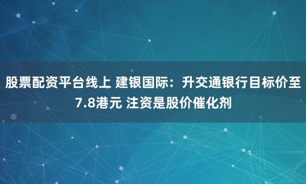 股票配资平台线上 建银国际：升交通银行目标价至7.8港元 注资是股价催化剂