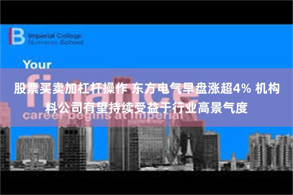 股票买卖加杠杆操作 东方电气早盘涨超4% 机构料公司有望持续受益于行业高景气度