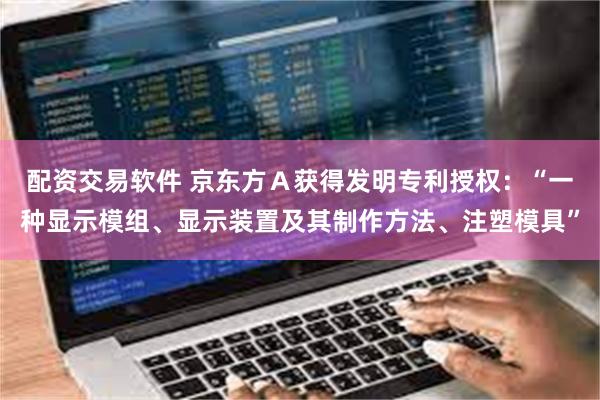 配资交易软件 京东方Ａ获得发明专利授权：“一种显示模组、显示装置及其制作方法、注塑模具”