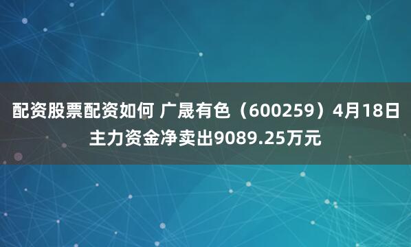 配资股票配资如何 广晟有色（600259）4月18日主力资金净卖出9089.25万元