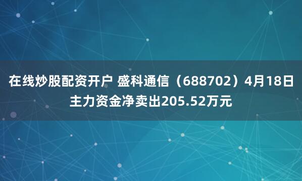 在线炒股配资开户 盛科通信（688702）4月18日主力资金净卖出205.52万元