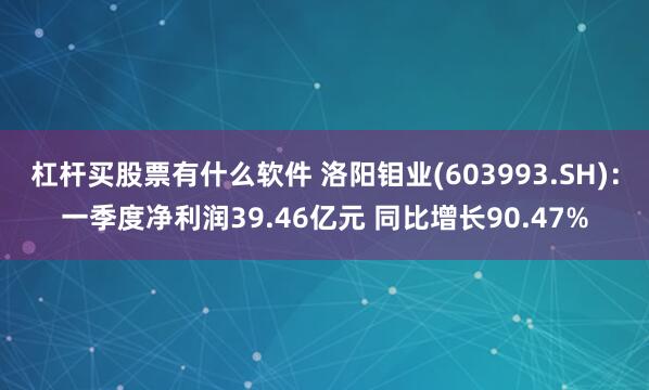 杠杆买股票有什么软件 洛阳钼业(603993.SH)：一季度净利润39.46亿元 同比增长90.47%