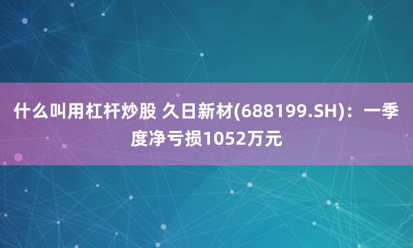 什么叫用杠杆炒股 久日新材(688199.SH)：一季度净亏损1052万元