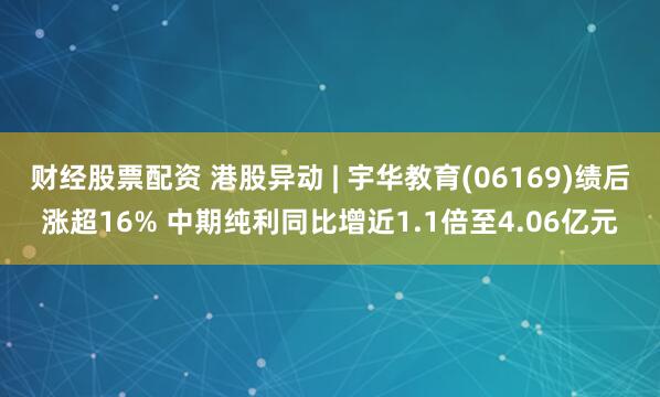财经股票配资 港股异动 | 宇华教育(06169)绩后涨超16% 中期纯利同比增近1.1倍至4.06亿元