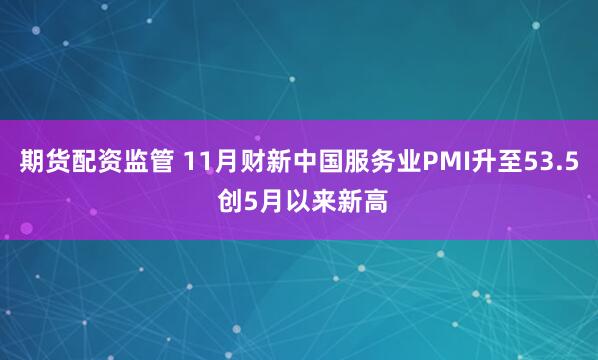 期货配资监管 11月财新中国服务业PMI升至53.5 创5月以来新高