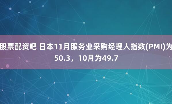 股票配资吧 日本11月服务业采购经理人指数(PMI)为50.3，10月为49.7