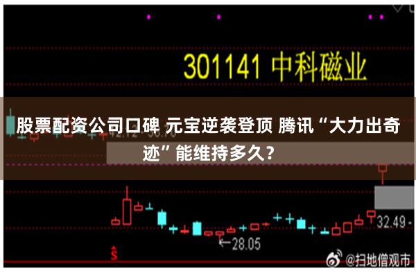 股票配资公司口碑 元宝逆袭登顶 腾讯“大力出奇迹”能维持多久？