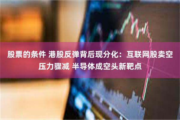 股票的条件 港股反弹背后现分化：互联网股卖空压力骤减 半导体成空头新靶点