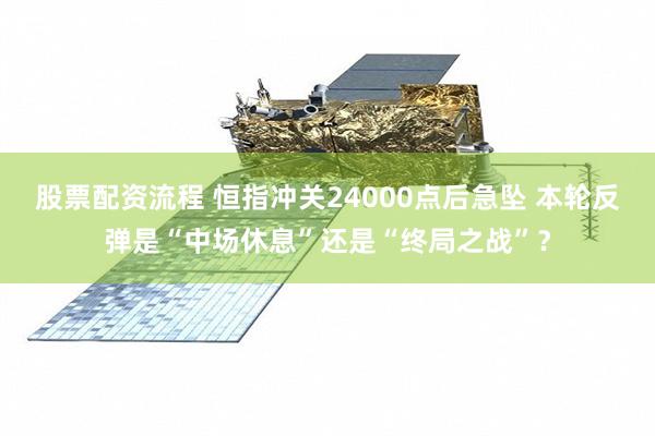 股票配资流程 恒指冲关24000点后急坠 本轮反弹是“中场休息”还是“终局之战”？