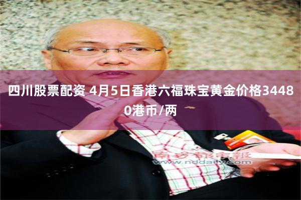 四川股票配资 4月5日香港六福珠宝黄金价格34480港币/两