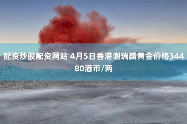 配资炒股配资网站 4月5日香港谢瑞麟黄金价格34480港币/两