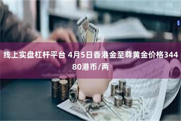 线上实盘杠杆平台 4月5日香港金至尊黄金价格34480港币/两