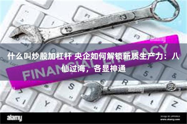 什么叫炒股加杠杆 央企如何解锁新质生产力：八仙过海，各显神通
