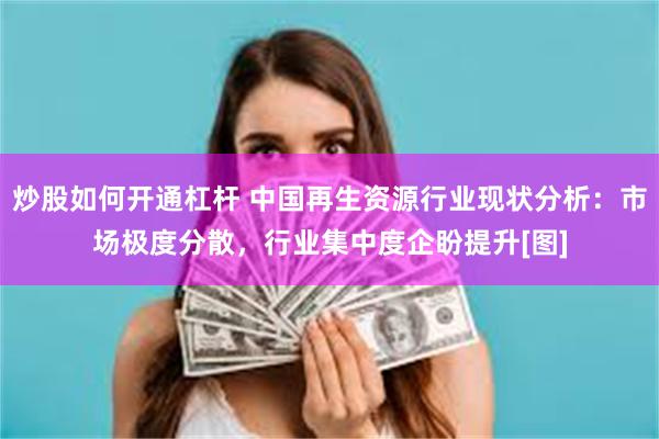 炒股如何开通杠杆 中国再生资源行业现状分析：市场极度分散，行业集中度企盼提升[图]