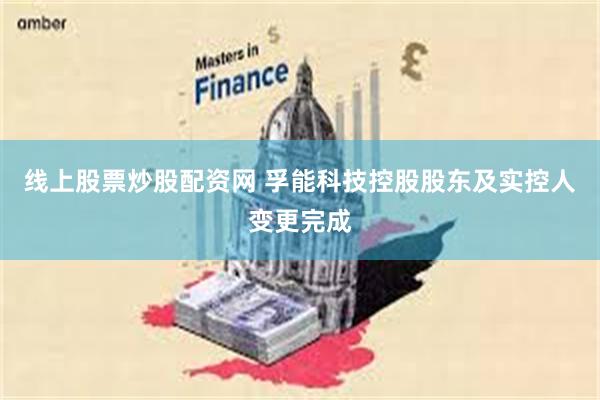 线上股票炒股配资网 孚能科技控股股东及实控人变更完成
