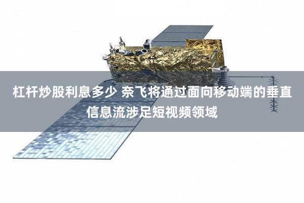 杠杆炒股利息多少 奈飞将通过面向移动端的垂直信息流涉足短视频领域