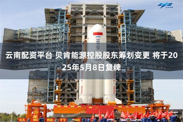 云南配资平台 贝肯能源控股股东筹划变更 将于2025年5月8日复牌