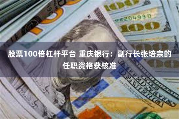 股票100倍杠杆平台 重庆银行：副行长张培宗的任职资格获核准