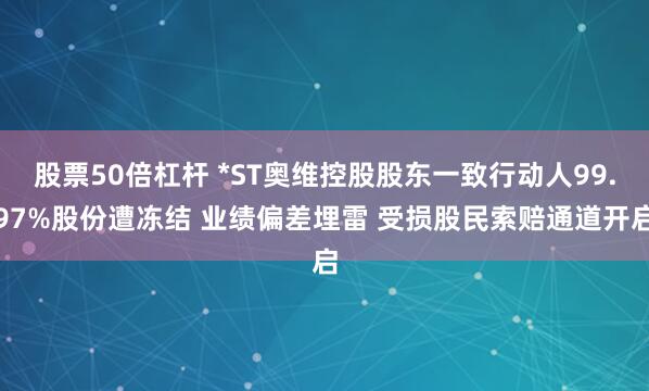 股票50倍杠杆 *ST奥维控股股东一致行动人99.97%股份遭冻结 业绩偏差埋雷 受损股民索赔通道开启