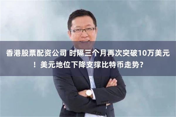 香港股票配资公司 时隔三个月再次突破10万美元！美元地位下降支撑比特币走势？