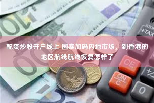 配资炒股开户线上 国泰加码内地市场，到香港的地区航线航线恢复怎样了