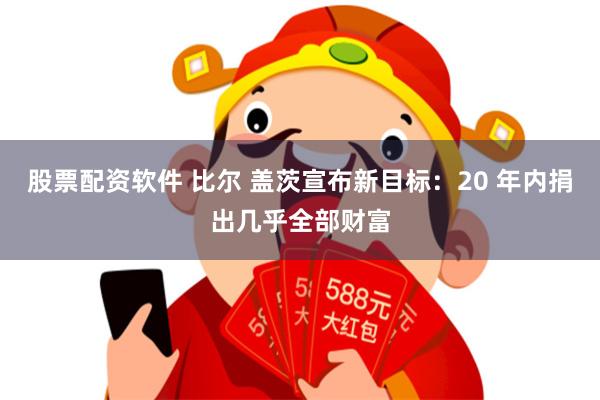 股票配资软件 比尔 盖茨宣布新目标：20 年内捐出几乎全部财富