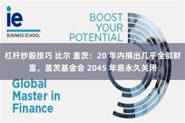 杠杆炒股技巧 比尔 盖茨：20 年内捐出几乎全部财富，盖茨基金会 2045 年底永久关闭