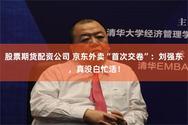 股票期货配资公司 京东外卖“首次交卷”：刘强东，真没白忙活！