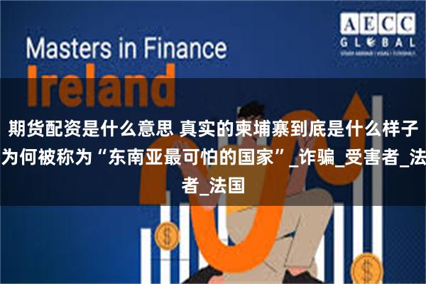 期货配资是什么意思 真实的柬埔寨到底是什么样子？为何被称为“东南亚最可怕的国家”_诈骗_受害者_法国