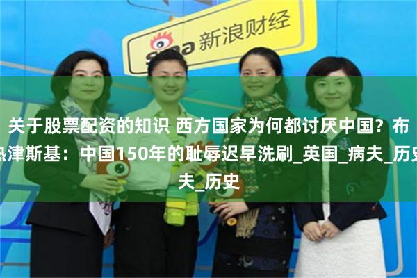 关于股票配资的知识 西方国家为何都讨厌中国？布热津斯基：中国150年的耻辱迟早洗刷_英国_病夫_历史