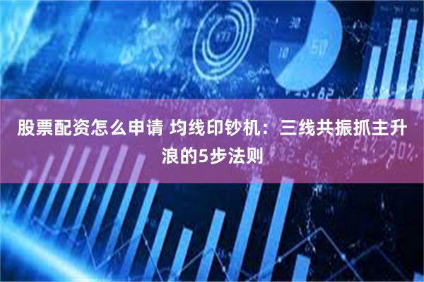 股票配资怎么申请 均线印钞机：三线共振抓主升浪的5步法则