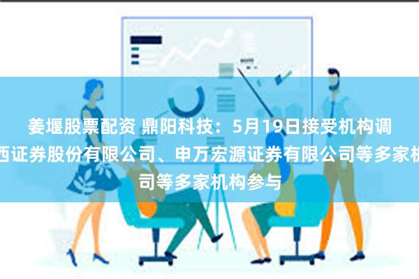 姜堰股票配资 鼎阳科技：5月19日接受机构调研，华西证券股份有限公司、申万宏源证券有限公司等多家机构参与