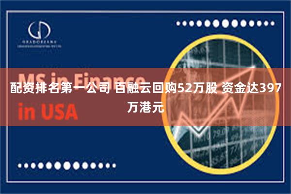 配资排名第一公司 百融云回购52万股 资金达397万港元