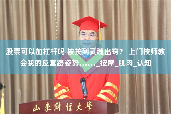 股票可以加杠杆吗 被按到灵魂出窍？ 上门技师教会我的反套路姿势……_按摩_肌肉_认知