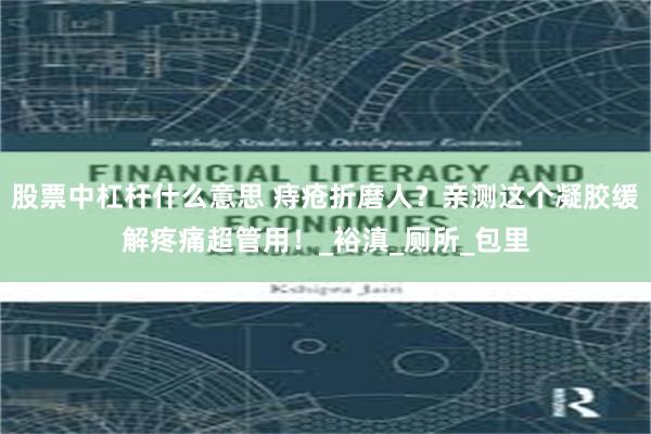 股票中杠杆什么意思 痔疮折磨人？亲测这个凝胶缓解疼痛超管用！_裕滇_厕所_包里